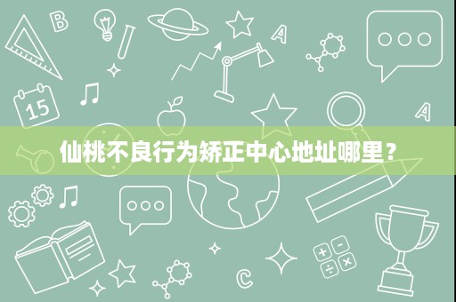 仙桃不良行为矫正中心地址哪里? 仙桃不良行为矫正中心地址哪里?