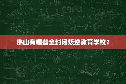 佛山有哪些全封闭叛逆教育学校? 佛山有哪些全封闭叛逆教育学校?