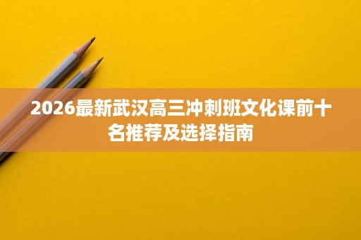 2026最新武汉高三冲刺班文化课前十名推荐及选择指南 2026最新武汉高三冲刺班文化课前十名推荐及选择指南