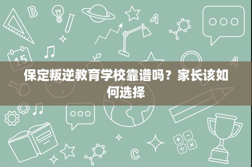 保定叛逆教育学校靠谱吗?家长该如何选择 保定叛逆教育学校靠谱吗?家长该如何选择