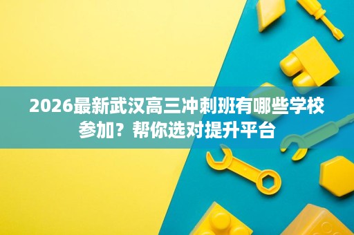 2026最新武汉高三冲刺班有哪些学校参加?帮你选对提升平台 2026最新武汉高三冲刺班有哪些学校参加?帮你选对提升平台