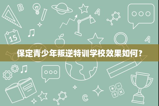 保定青少年叛逆特训学校效果如何? 保定青少年叛逆特训学校效果如何?