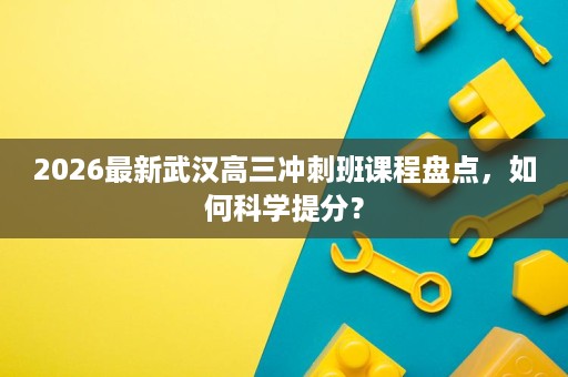 2026最新武汉高三冲刺班课程盘点，如何科学提分？