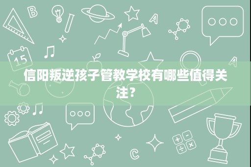 信阳叛逆孩子管教学校有哪些值得关注？