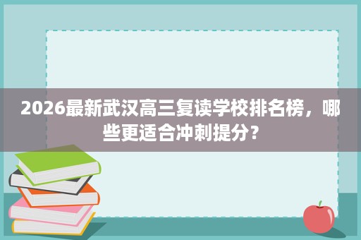 2026最新武汉高三复读学校排名榜,哪些更适合冲刺提分? 2026最新武汉高三复读学校排名榜,哪些更适合冲刺提分?