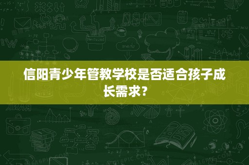 信阳青少年管教学校是否适合孩子成长需求? 信阳青少年管教学校是否适合孩子成长需求?