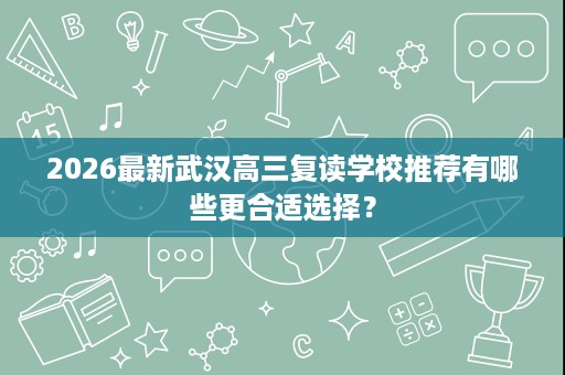 2026最新武汉高三复读学校推荐有哪些更合适选择? 2026最新武汉高三复读学校推荐有哪些更合适选择?