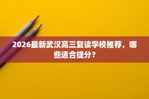 2026最新武汉高三复读学校推荐，哪些适合提分？