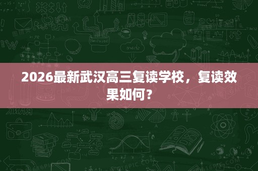 2026最新武汉高三复读学校，复读效果如何？
