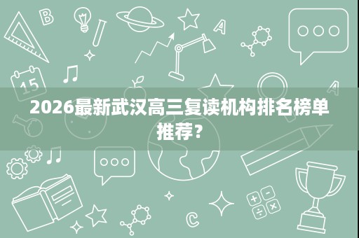 2026最新武汉高三复读机构排名榜单推荐? 2026最新武汉高三复读机构排名榜单推荐?