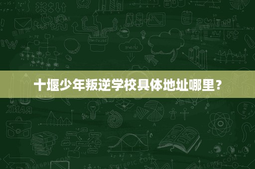 十堰少年叛逆学校具体地址哪里? 十堰少年叛逆学校具体地址哪里?