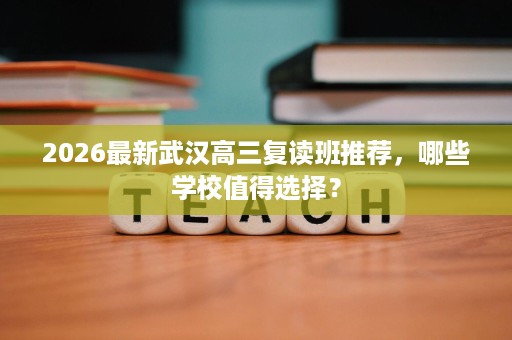 2026最新武汉高三复读班推荐,哪些学校值得选择? 2026最新武汉高三复读班推荐,哪些学校值得选择?