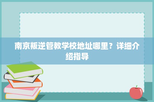 南京叛逆管教学校地址哪里?详细介绍指导 南京叛逆管教学校地址哪里?详细介绍指导