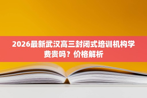 2026最新武汉高三封闭式培训机构学费贵吗?价格解析 2026最新武汉高三封闭式培训机构学费贵吗?价格解析