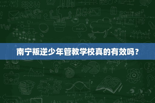 南宁叛逆少年管教学校真的有效吗？