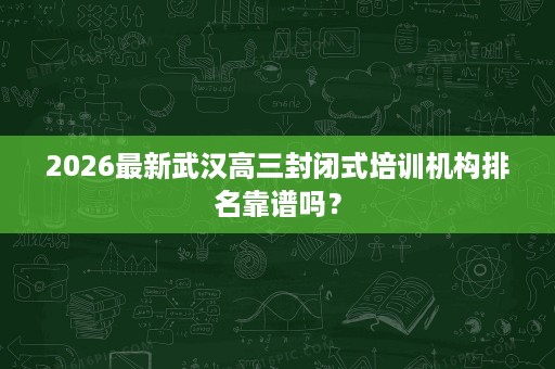 2026最新武汉高三封闭式培训机构排名靠谱吗? 2026最新武汉高三封闭式培训机构排名靠谱吗?