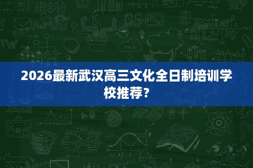 2026最新武汉高三文化全日制培训学校推荐? 2026最新武汉高三文化全日制培训学校推荐?