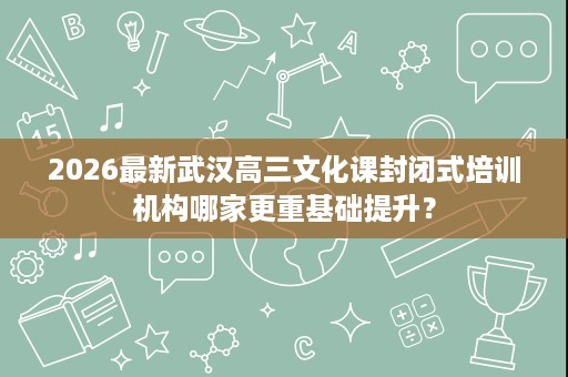 2026最新武汉高三文化课封闭式培训机构哪家更重基础提升? 2026最新武汉高三文化课封闭式培训机构哪家更重基础提升?