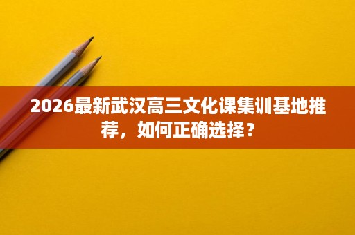 2026最新武汉高三文化课集训基地推荐,如何正确选择? 2026最新武汉高三文化课集训基地推荐,如何正确选择?