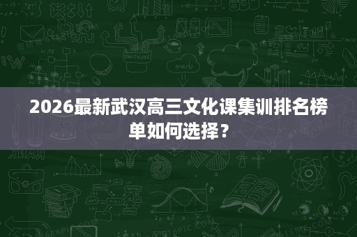 2026最新武汉高三文化课集训排名榜单如何选择? 2026最新武汉高三文化课集训排名榜单如何选择?