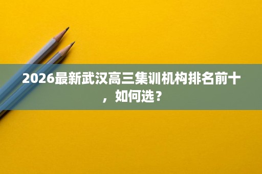 2026最新武汉高三集训机构排名前十,如何选? 2026最新武汉高三集训机构排名前十,如何选?