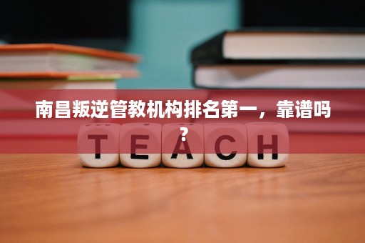 南昌叛逆管教机构排名第一,靠谱吗? 南昌叛逆管教机构排名第一,靠谱吗?