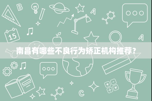 南昌有哪些不良行为矫正机构推荐? 南昌有哪些不良行为矫正机构推荐?