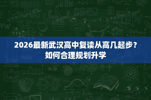 2026最新武汉高中复读从高几起步？如何合理规划升学
