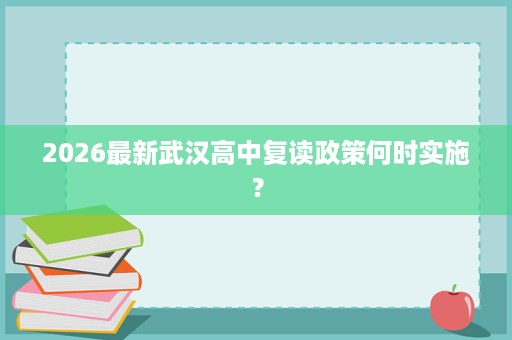 2026最新武汉高中复读政策何时实施? 2026最新武汉高中复读政策何时实施?