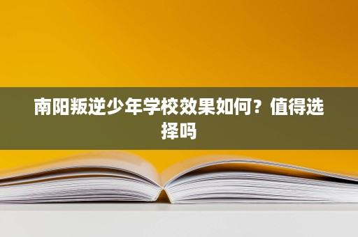 南阳叛逆少年学校效果如何?值得选择吗 南阳叛逆少年学校效果如何?值得选择吗