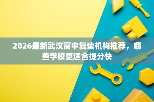 2026最新武汉高中复读机构推荐,哪些学校更适合提分快 2026最新武汉高中复读机构推荐,哪些学校更适合提分快