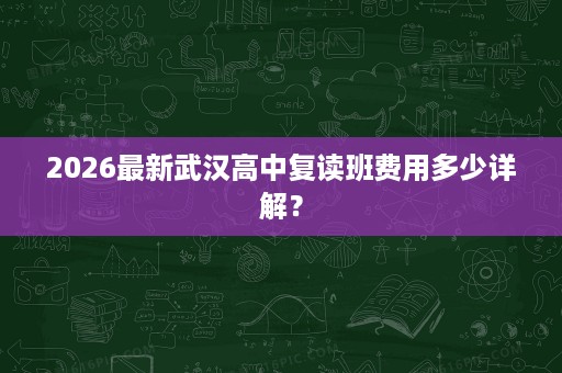 2026最新武汉高中复读班费用多少详解? 2026最新武汉高中复读班费用多少详解?