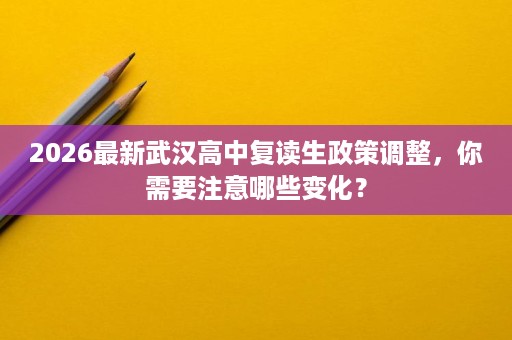 2026最新武汉高中复读生政策调整,你需要注意哪些变化? 2026最新武汉高中复读生政策调整,你需要注意哪些变化?