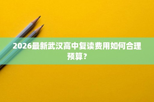 2026最新武汉高中复读费用如何合理预算? 2026最新武汉高中复读费用如何合理预算?