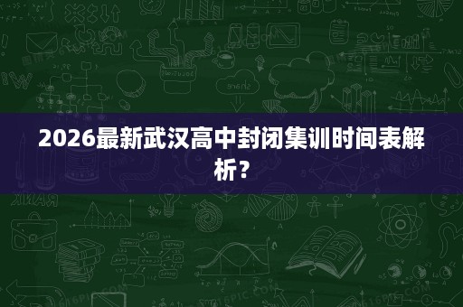 2026最新武汉高中封闭集训时间表解析? 2026最新武汉高中封闭集训时间表解析?
