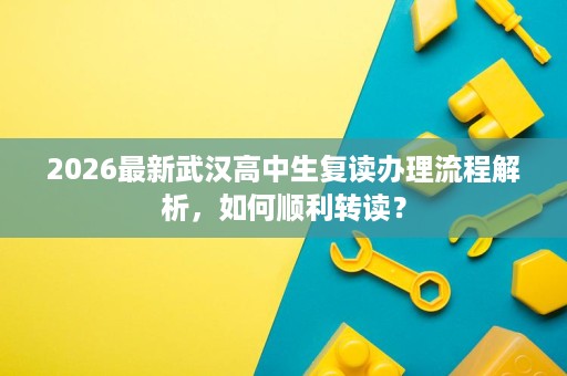 2026最新武汉高中生复读办理流程解析,如何顺利转读? 2026最新武汉高中生复读办理流程解析,如何顺利转读?