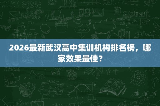 2026最新武汉高中集训机构排名榜,哪家效果最佳? 2026最新武汉高中集训机构排名榜,哪家效果最佳?