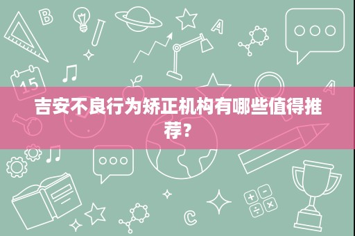 吉安不良行为矫正机构有哪些值得推荐? 吉安不良行为矫正机构有哪些值得推荐?
