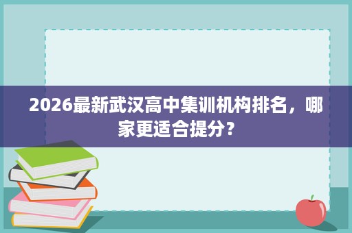 2026最新武汉高中集训机构排名,哪家更适合提分? 2026最新武汉高中集训机构排名,哪家更适合提分?