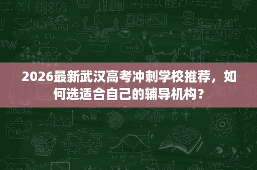 2026最新武汉高考冲刺学校推荐，如何选适合自己的辅导机构？
