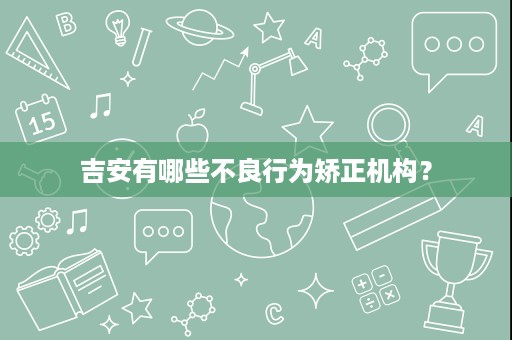 吉安有哪些不良行为矫正机构? 吉安有哪些不良行为矫正机构?