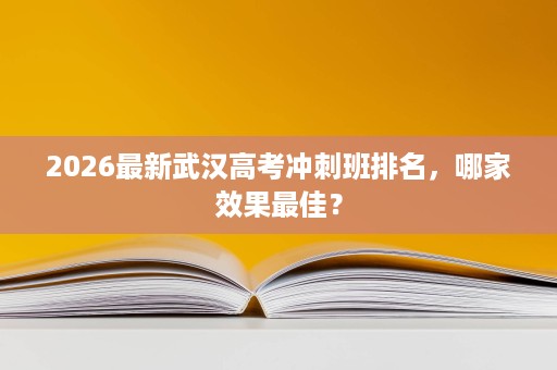 2026最新武汉高考冲刺班排名,哪家效果最佳? 2026最新武汉高考冲刺班排名,哪家效果最佳?