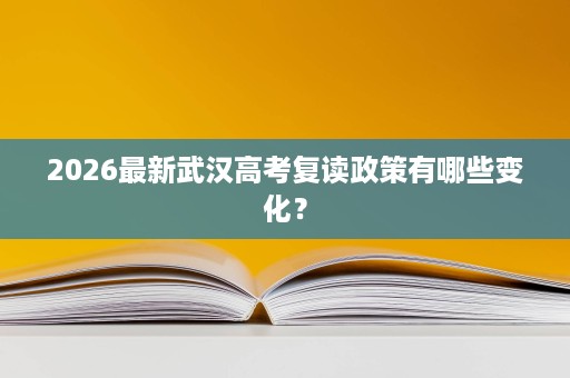 2026最新武汉高考复读政策有哪些变化? 2026最新武汉高考复读政策有哪些变化?