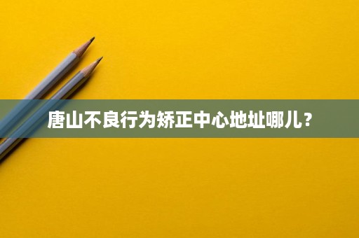 唐山不良行为矫正中心地址哪儿? 唐山不良行为矫正中心地址哪儿?