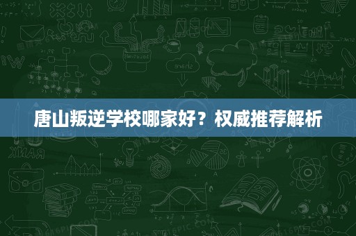 唐山叛逆学校哪家好?权威推荐解析 唐山叛逆学校哪家好?权威推荐解析