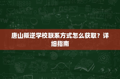 唐山叛逆学校联系方式怎么获取?详细指南 唐山叛逆学校联系方式怎么获取?详细指南