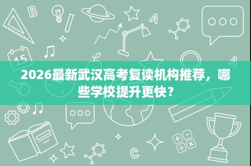 2026最新武汉高考复读机构推荐,哪些学校提升更快? 2026最新武汉高考复读机构推荐,哪些学校提升更快?