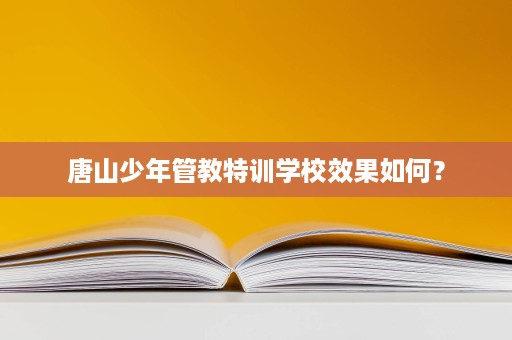 唐山少年管教特训学校效果如何？