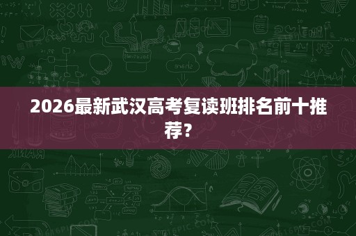 2026最新武汉高考复读班排名前十推荐? 2026最新武汉高考复读班排名前十推荐?