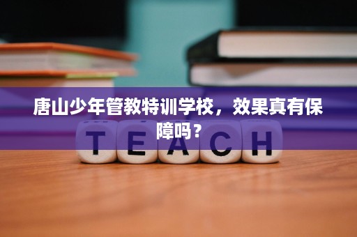 唐山少年管教特训学校,效果真有保障吗? 唐山少年管教特训学校,效果真有保障吗?